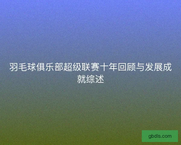 羽毛球俱乐部超级联赛十年回顾与发展成就综述