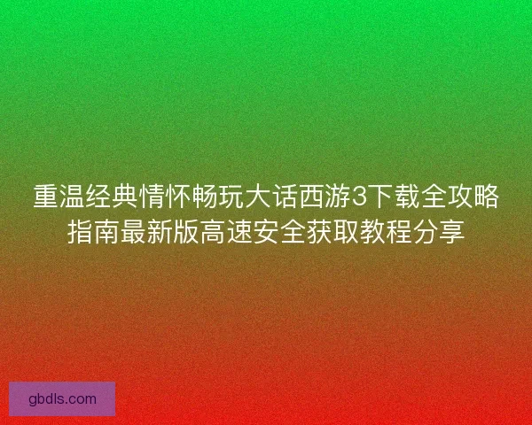 重温经典情怀畅玩大话西游3下载全攻略指南最新版高速安全获取教程分享