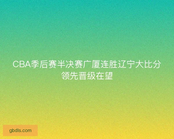 CBA季后赛半决赛广厦连胜辽宁大比分领先晋级在望