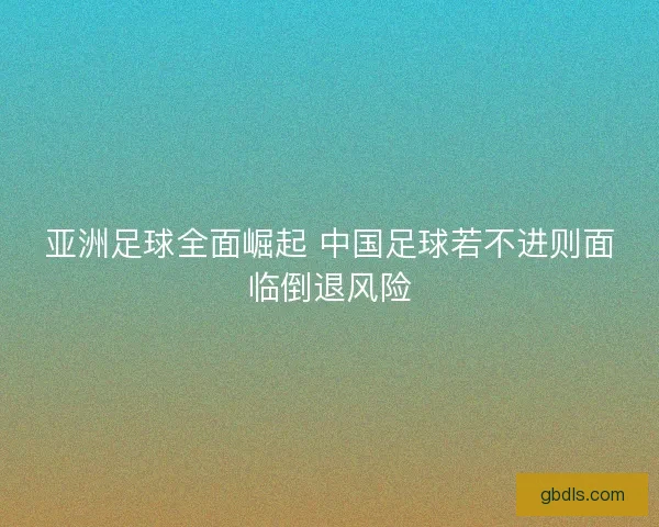 亚洲足球全面崛起 中国足球若不进则面临倒退风险