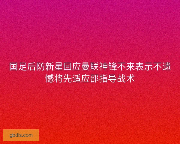 国足后防新星回应曼联神锋不来表示不遗憾将先适应邵指导战术