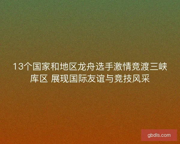 13个国家和地区龙舟选手激情竞渡三峡库区 展现国际友谊与竞技风采