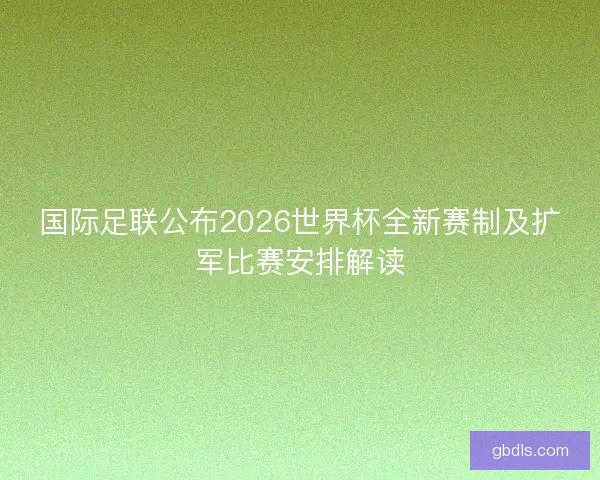 国际足联公布2026世界杯全新赛制及扩军比赛安排解读