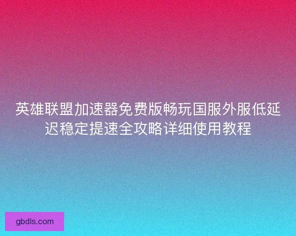 英雄联盟加速器免费版畅玩国服外服低延迟稳定提速全攻略详细使用教程