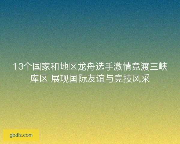 13个国家和地区龙舟选手激情竞渡三峡库区 展现国际友谊与竞技风采