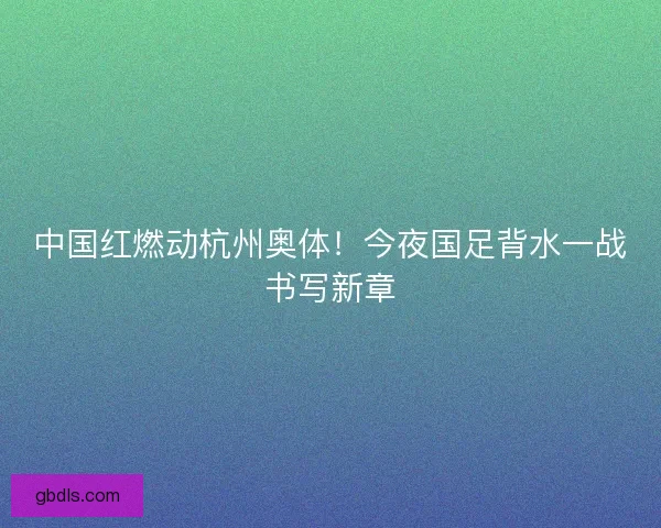 中国红燃动杭州奥体！今夜国足背水一战书写新章