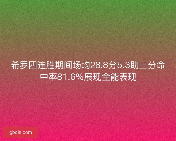 希罗四连胜期间场均28.8分5.3助三分命中率81.6%展现全能表现