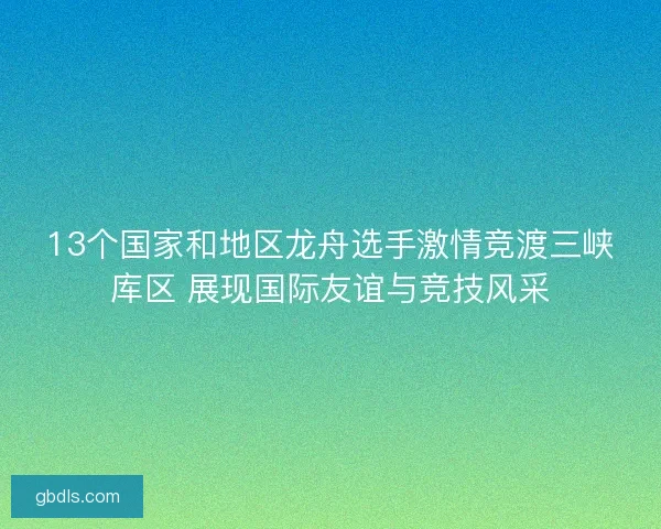 13个国家和地区龙舟选手激情竞渡三峡库区 展现国际友谊与竞技风采