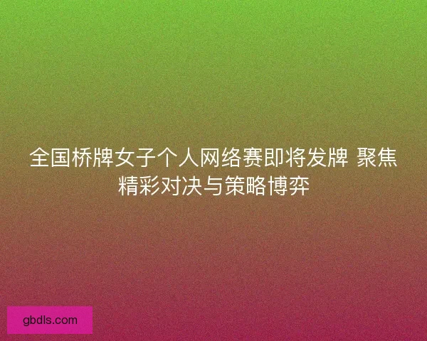 全国桥牌女子个人网络赛即将发牌 聚焦精彩对决与策略博弈
