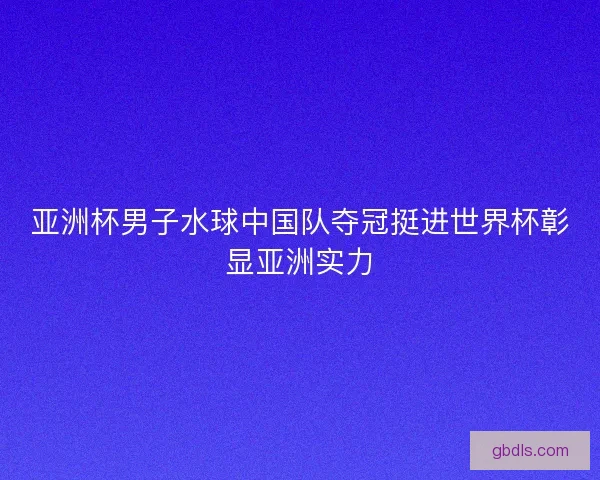 亚洲杯男子水球中国队夺冠挺进世界杯彰显亚洲实力 亚洲杯男子水球中国队夺冠挺进世界杯彰显亚洲实力