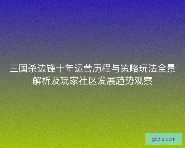 三国杀边锋十年运营历程与策略玩法全景解析及玩家社区发展趋势观察