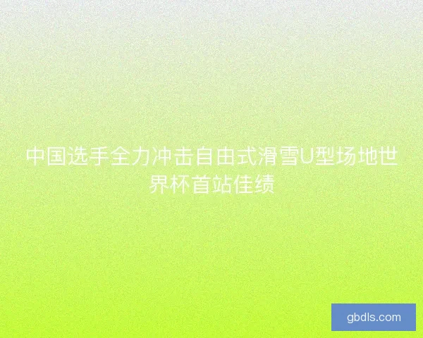 中国选手全力冲击自由式滑雪U型场地世界杯首站佳绩
