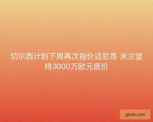 切尔西计划下周再次报价迈尼昂 米兰坚持3000万欧元底价