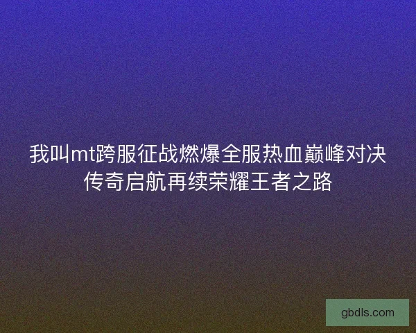 我叫mt跨服征战燃爆全服热血巅峰对决传奇启航再续荣耀王者之路